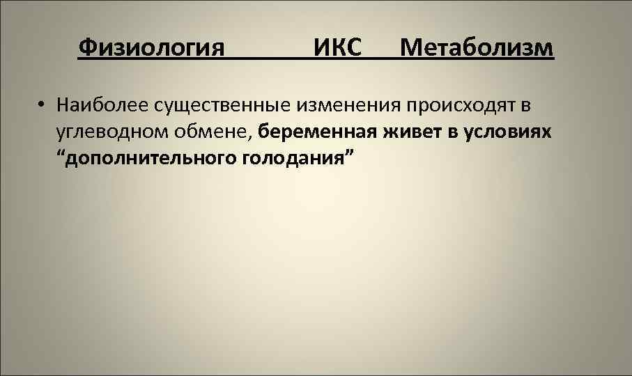 Физиология ИКС Метаболизм • Наиболее существенные изменения происходят в углеводном обмене, беременная живет в