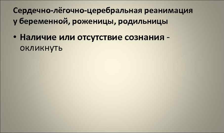 Сердечно-лёгочно-церебральная реанимация у беременной, роженицы, родильницы • Наличие или отсутствие сознания окликнуть 