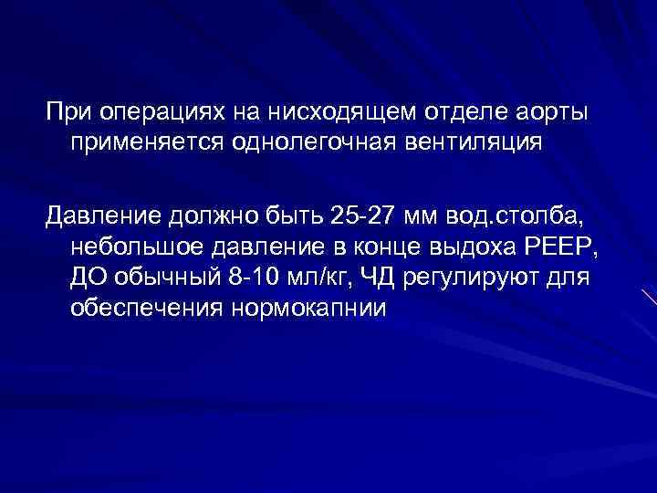 При операциях на нисходящем отделе аорты применяется однолегочная вентиляция Давление должно быть 25 -27