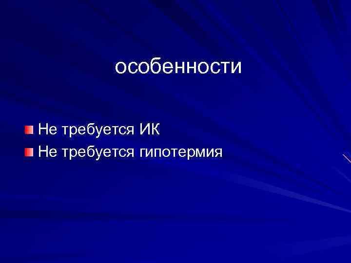 особенности Не требуется ИК Не требуется гипотермия 