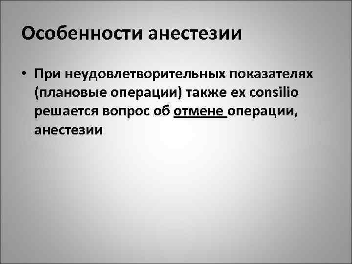 Особенности анестезии • При неудовлетворительных показателях (плановые операции) также ex consilio решается вопрос об