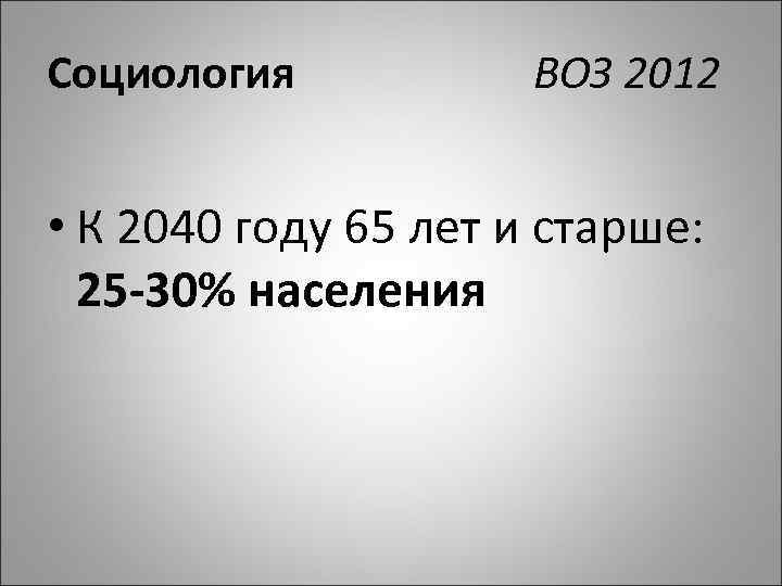 Социология ВОЗ 2012 • К 2040 году 65 лет и старше: 25 30% населения