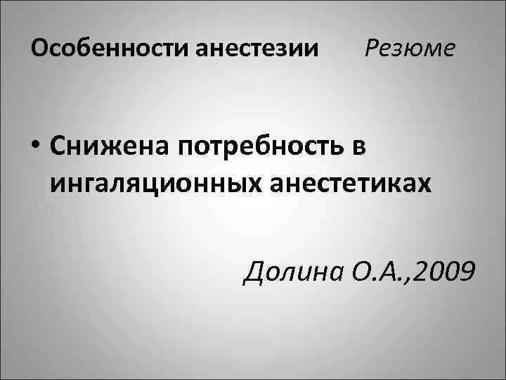 Особенности анестезии Резюме • Снижена потребность в ингаляционных анестетиках Долина О. А. , 2009