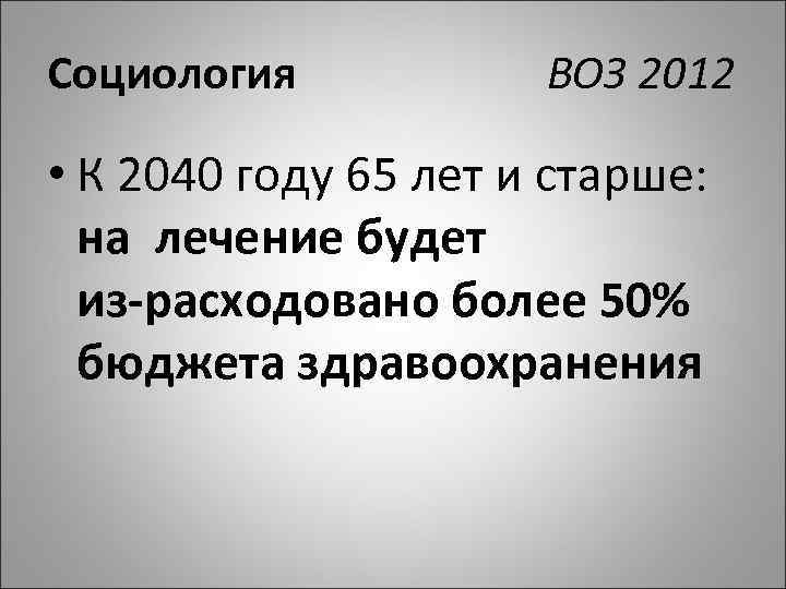 Социология ВОЗ 2012 • К 2040 году 65 лет и старше: на лечение будет