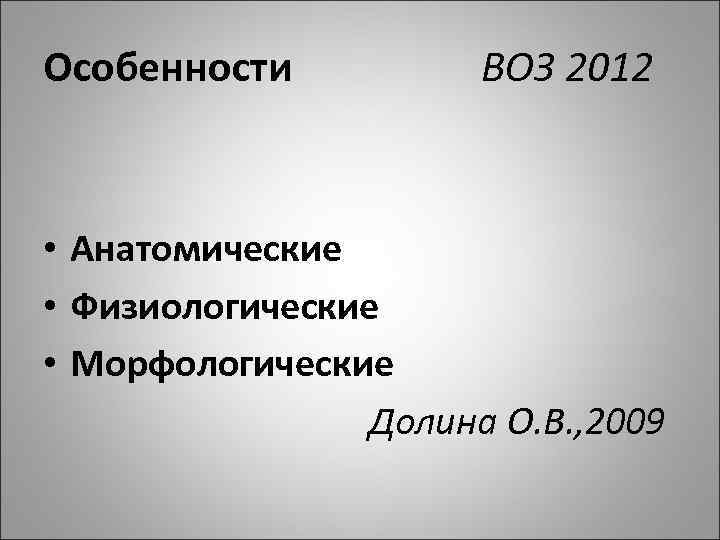 Особенности ВОЗ 2012 • Анатомические • Физиологические • Морфологические Долина О. В. , 2009