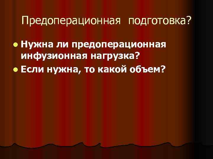 Предоперационная подготовка? l Нужна ли предоперационная инфузионная нагрузка? l Если нужна, то какой объем?