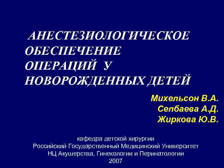 АНЕСТЕЗИОЛОГИЧЕСКОЕ ОБЕСПЕЧЕНИЕ ОПЕРАЦИЙ У НОВОРОЖДЕННЫХ ДЕТЕЙ Михельсон В. А. Сепбаева А. Д. Жиркова Ю.