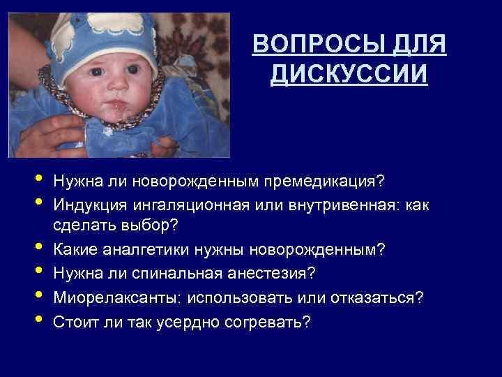 ВОПРОСЫ ДЛЯ ДИСКУССИИ • • • Нужна ли новорожденным премедикация? Индукция ингаляционная или внутривенная: