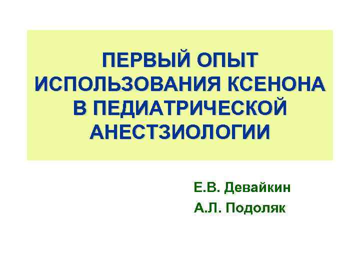 ПЕРВЫЙ ОПЫТ ИСПОЛЬЗОВАНИЯ КСЕНОНА В ПЕДИАТРИЧЕСКОЙ АНЕСТЗИОЛОГИИ Е. В. Девайкин А. Л. Подоляк 