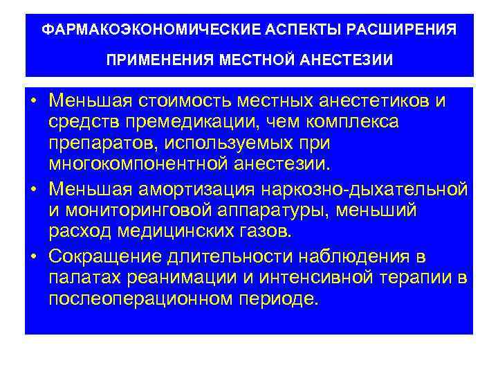 ФАРМАКОЭКОНОМИЧЕСКИЕ АСПЕКТЫ РАСШИРЕНИЯ ПРИМЕНЕНИЯ МЕСТНОЙ АНЕСТЕЗИИ • Меньшая стоимость местных анестетиков и средств премедикации,