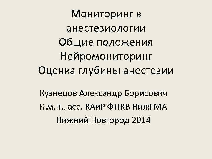 Мониторинг в анестезиологии Общие положения Нейромониторинг Оценка глубины анестезии Кузнецов Александр Борисович К. м.