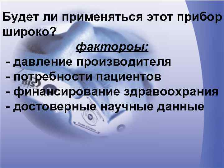 Будет ли применяться этот прибор широко? фактороы: - давление производителя - потребности пациентов -