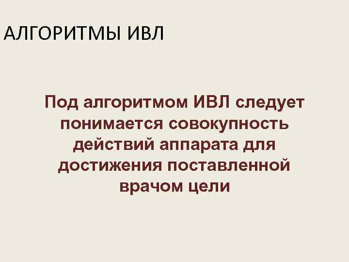 АЛГОРИТМЫ ИВЛ Под алгоритмом ИВЛ следует понимается совокупность действий аппарата для достижения поставленной врачом