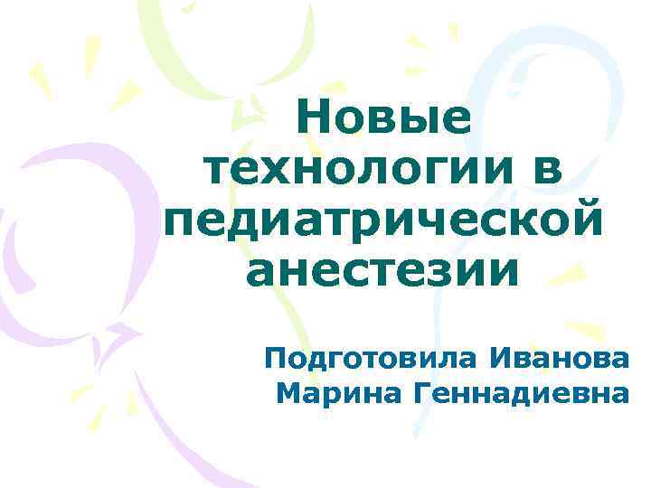 Новые технологии в педиатрической анестезии Подготовила Иванова Марина Геннадиевна 