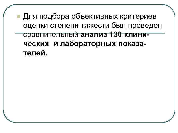 l Для подбора объективных критериев оценки степени тяжести был проведен сравнительный анализ 130 клинических