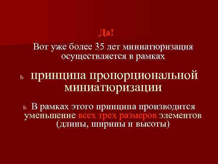 Да! Вот уже более 35 лет миниатюризация осуществляется в рамках принципа пропорциональной миниатюризации ь