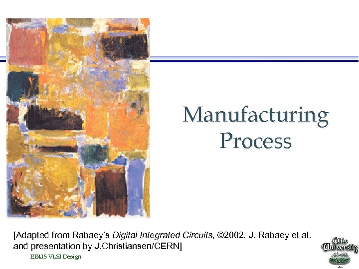 Manufacturing Process [Adapted from Rabaey’s Digital Integrated Circuits, © 2002, J. Rabaey et al.