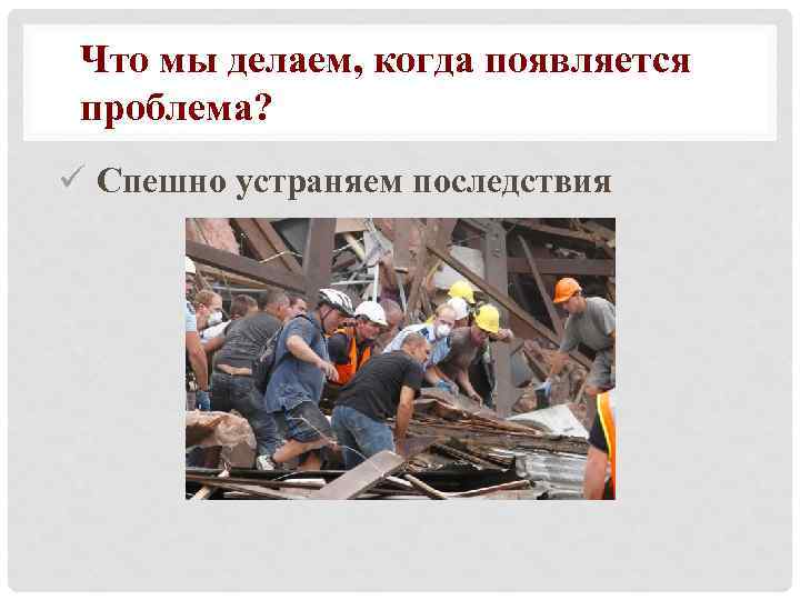 Что мы делаем, когда появляется проблема? ü Спешно устраняем последствия 