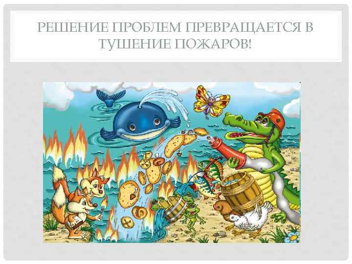 РЕШЕНИЕ ПРОБЛЕМ ПРЕВРАЩАЕТСЯ В ТУШЕНИЕ ПОЖАРОВ! 
