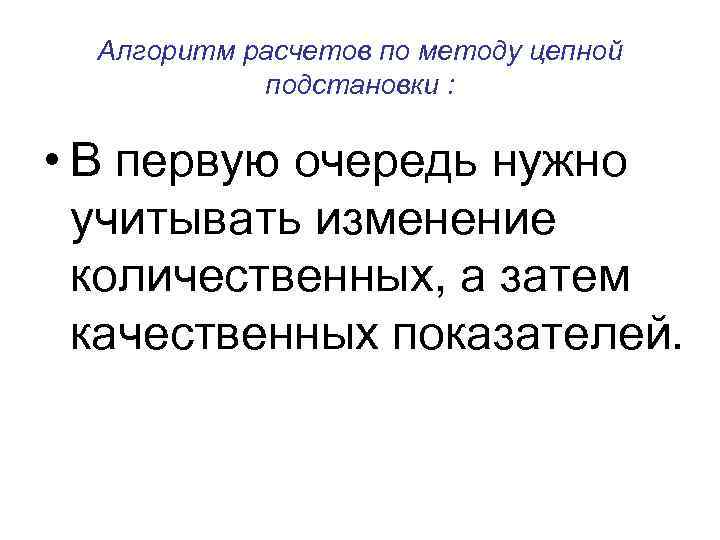 Алгоритм расчетов по методу цепной подстановки : • В первую очередь нужно учитывать изменение