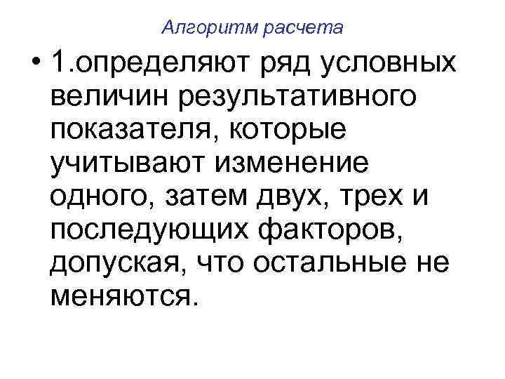 Алгоритм расчета • 1. определяют ряд условных величин результативного показателя, которые учитывают изменение одного,