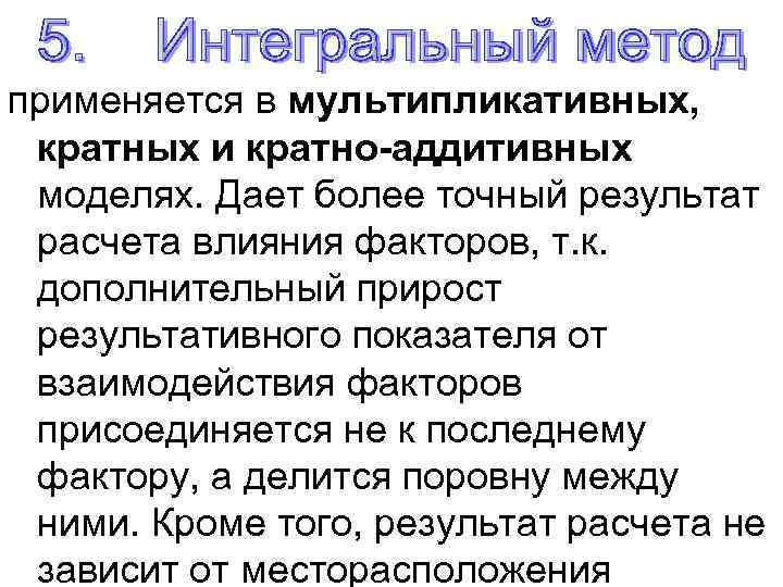 применяется в мультипликативных, кратных и кратно-аддитивных моделях. Дает более точный результат расчета влияния факторов,