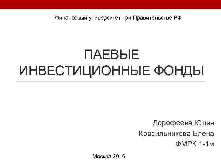 Финансовый университет при Правительстве РФ ПАЕВЫЕ ИНВЕСТИЦИОННЫЕ ФОНДЫ Дорофеева Юлия Красильникова Елена ФМРК 1