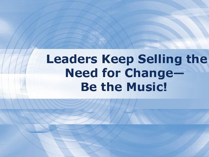 Leaders Keep Selling the Need for Change— Be the Music! 