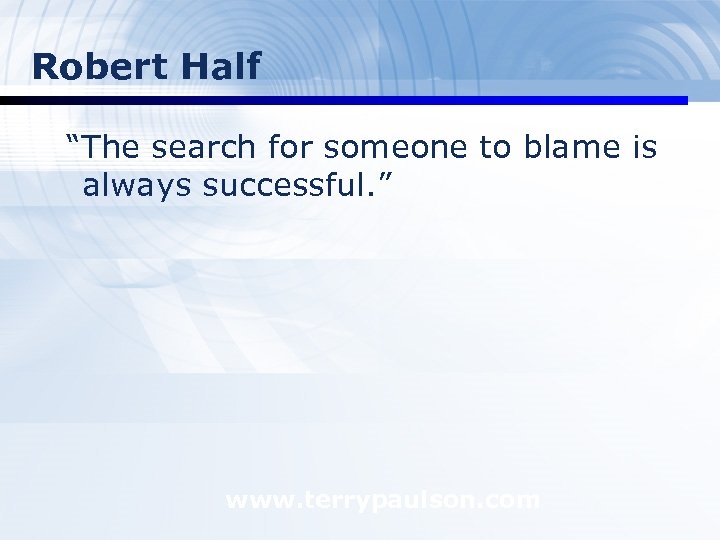 Robert Half “The search for someone to blame is always successful. ” www. terrypaulson.