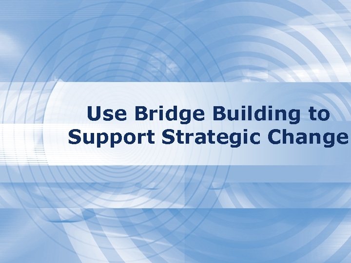 Use Bridge Building to Support Strategic Change 