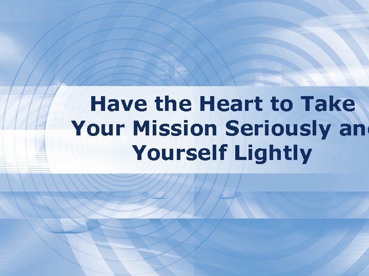 Have the Heart to Take Your Mission Seriously and Yourself Lightly 