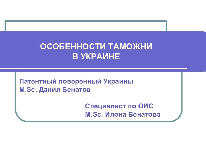 ОСОБЕННОСТИ ТАМОЖНИ В УКРАИНЕ Патентный поверенный Украины M. Sc. Данил Бенатов Специалист по ОИС