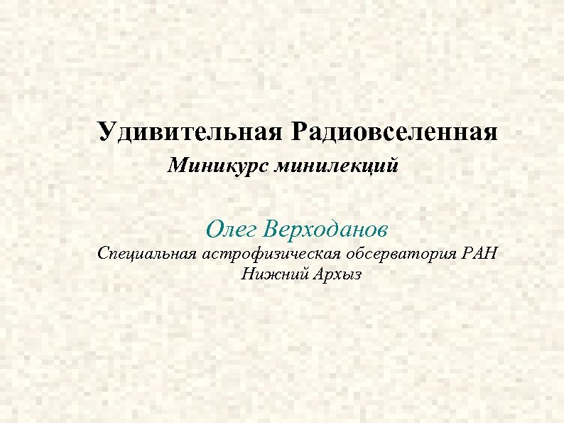 Удивительная Радиовселенная Миникурс минилекций Олег Верходанов Специальная астрофизическая обсерватория РАН Нижний Архыз 