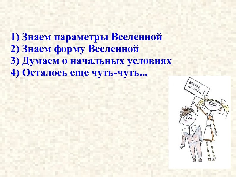 1) Знаем параметры Вселенной 2) Знаем форму Вселенной 3) Думаем о начальных условиях 4)