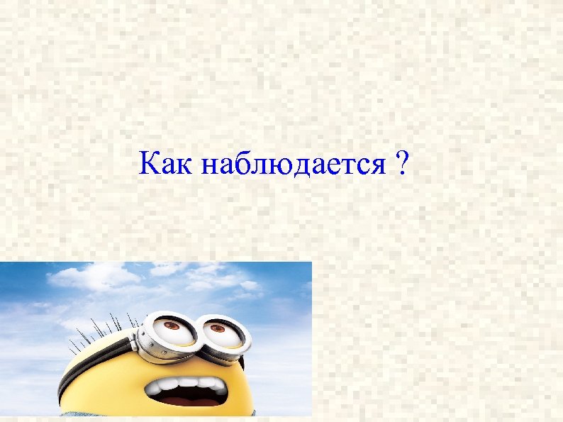 Как наблюдается ? 