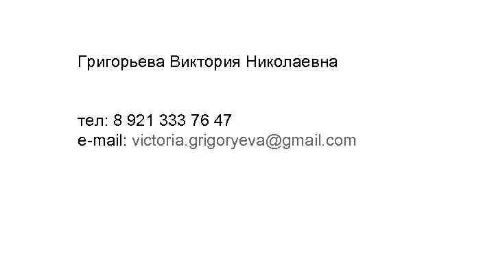 Григорьева Виктория Николаевна тел: 8 921 333 76 47 е-mail: victoria. grigoryeva@gmail. com 