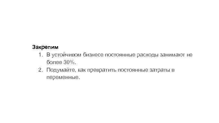 Закрепим 1. В устойчивом бизнесе постоянные расходы занимают не более 30%. 2. Подумайте, как