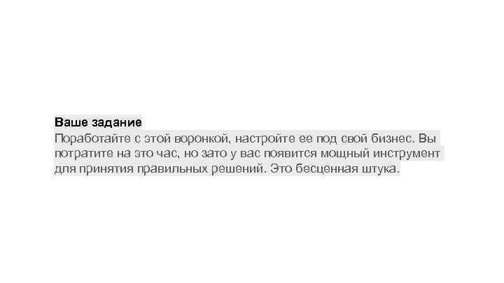 Ваше задание Поработайте с этой воронкой, настройте ее под свой бизнес. Вы потратите на