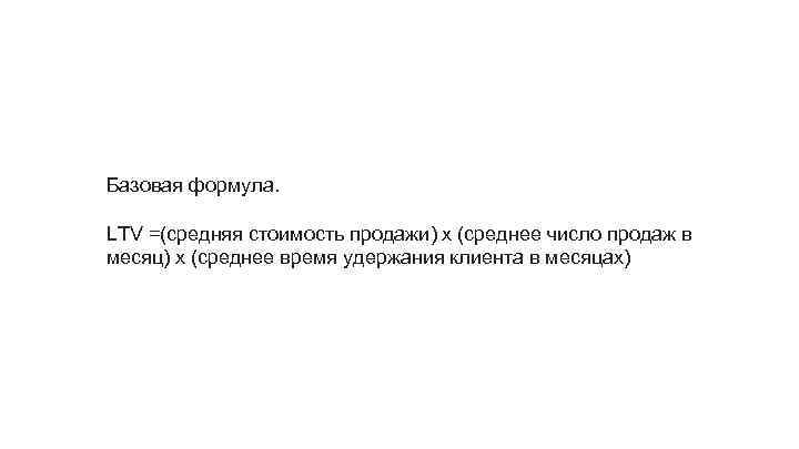 Базовая формула. LTV =(средняя стоимость продажи) х (среднее число продаж в месяц) х (среднее