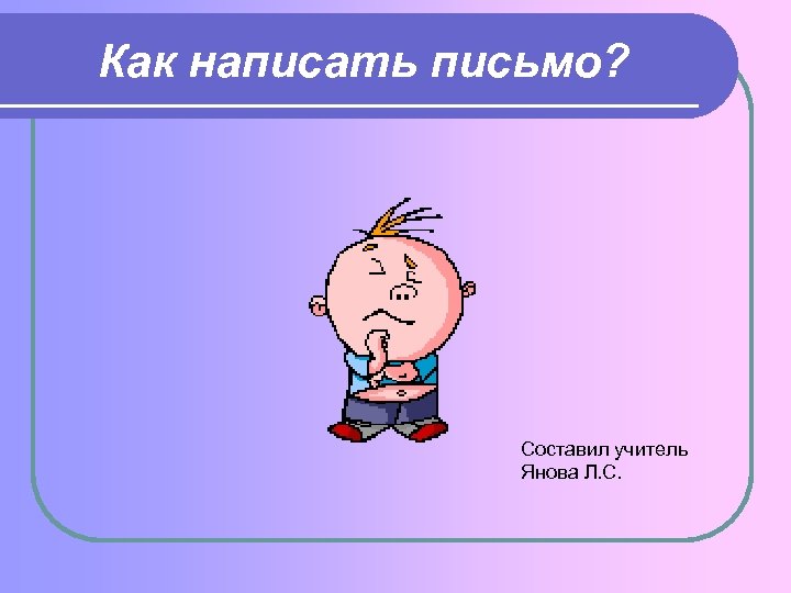 Как написать письмо? Составил учитель Янова Л. С. 