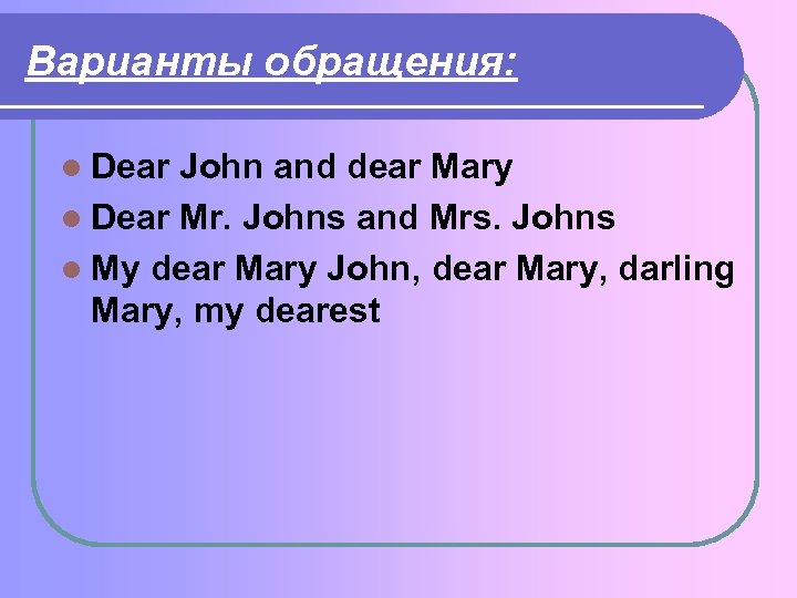 Варианты обращения: l Dear John and dear Mary l Dear Mr. Johns and Mrs.