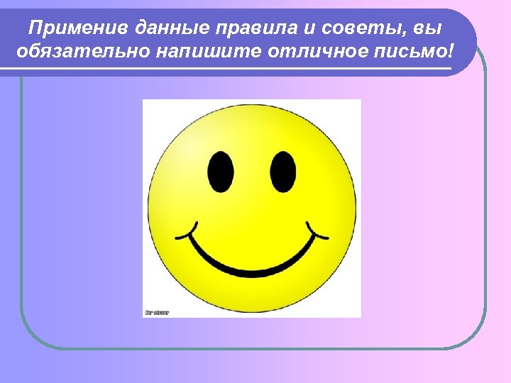 Применив данные правила и советы, вы обязательно напишите отличное письмо! 