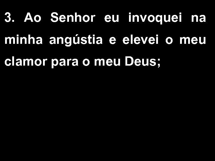 3. Ao Senhor eu invoquei na minha angústia e elevei o meu clamor para