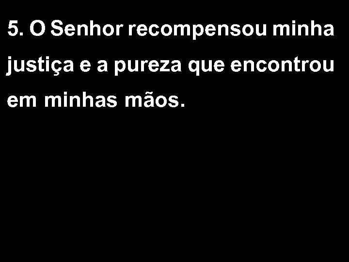 5. O Senhor recompensou minha justiça e a pureza que encontrou em minhas mãos.