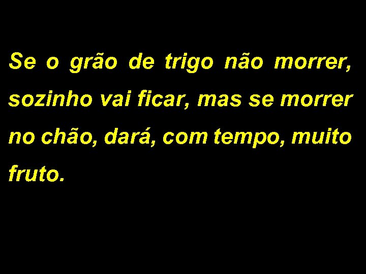 Se o grão de trigo não morrer, sozinho vai ficar, mas se morrer no