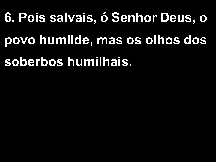 6. Pois salvais, ó Senhor Deus, o povo humilde, mas os olhos dos soberbos