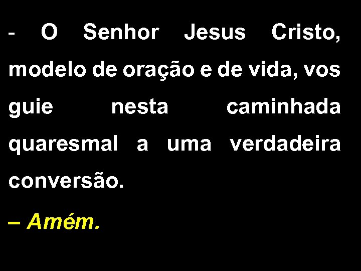 - O Senhor Jesus Cristo, modelo de oração e de vida, vos guie nesta
