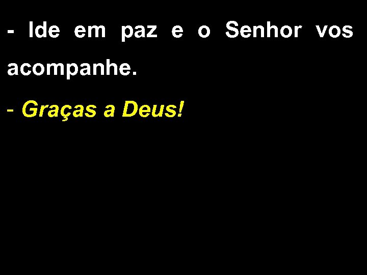 - Ide em paz e o Senhor vos acompanhe. - Graças a Deus! 