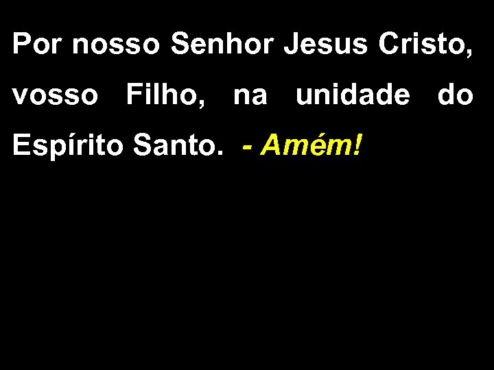 Por nosso Senhor Jesus Cristo, vosso Filho, na unidade do Espírito Santo. - Amém!