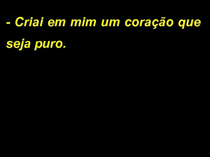 - Criai em mim um coração que seja puro. 